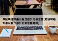 做区块链如果没有注册公司会怎样[做区块链如果没有注册公司会怎样处理]