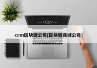 crm区块链公司[区块链商城公司]