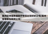 赣州区块链数据制作哪家比较好的公司[赣州有哪些互联网公司]