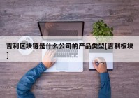 吉利区块链是什么公司的产品类型[吉利板块]