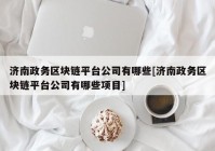 济南政务区块链平台公司有哪些[济南政务区块链平台公司有哪些项目]