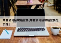 中金公司区块链业务[中金公司区块链业务怎么样]