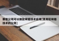 那些公司可以做区块链技术应用[使用区块链技术的公司]