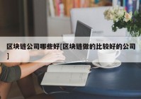 区块链公司哪些好[区块链做的比较好的公司]