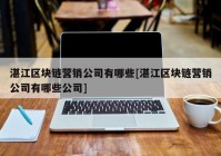 湛江区块链营销公司有哪些[湛江区块链营销公司有哪些公司]