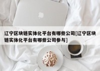 辽宁区块链实体化平台有哪些公司[辽宁区块链实体化平台有哪些公司参与]