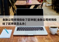 金融公司将钱投给了区块链[金融公司将钱投给了区块链怎么办]