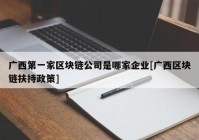 广西第一家区块链公司是哪家企业[广西区块链扶持政策]