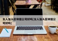 女人加入区块链公司好吗[女人加入区块链公司好吗]