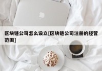 区块链公司怎么设立[区块链公司注册的经营范围]