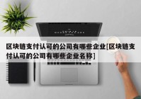 区块链支付认可的公司有哪些企业[区块链支付认可的公司有哪些企业名称]