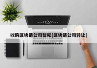 收购区块链公司智耘[区块链公司转让]