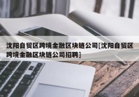 沈阳自贸区跨境金融区块链公司[沈阳自贸区跨境金融区块链公司招聘]