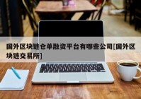 国外区块链仓单融资平台有哪些公司[国外区块链交易所]